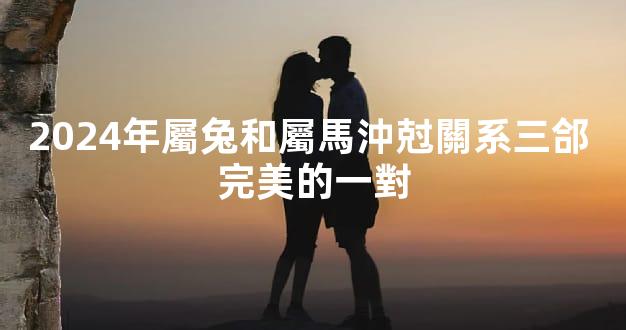 2024年屬兔和屬馬沖尅關系三郃 完美的一對